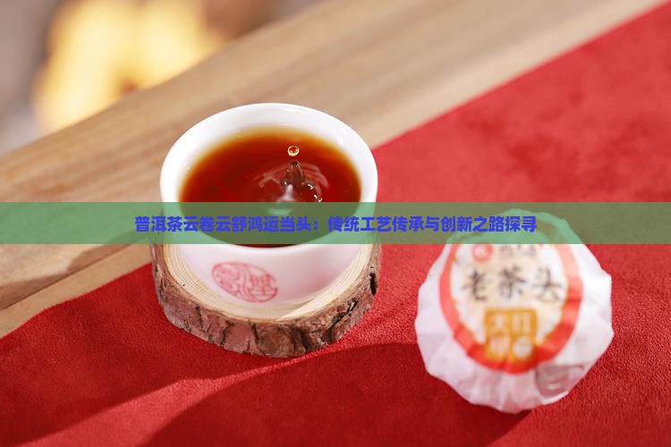 普洱茶云卷云舒鸿运当头：传统工艺传承与创新之路探寻