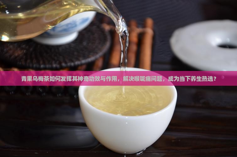 青果乌梅茶如何发挥其神奇功效与作用，解决喉咙痛问题，成为当下养生热选？