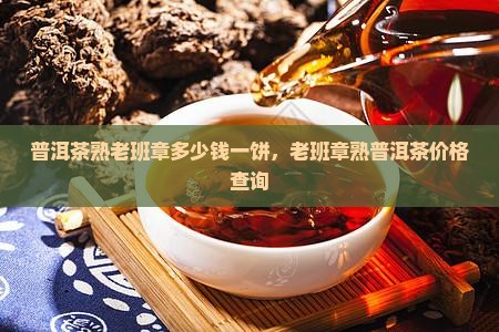 普洱茶熟老班章多少钱一饼，老班章熟普洱茶价格查询