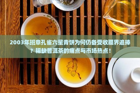 2003年班章孔雀六星青饼为何仍备受收藏界追捧？稀缺普洱茶的痛点与市场热点！
