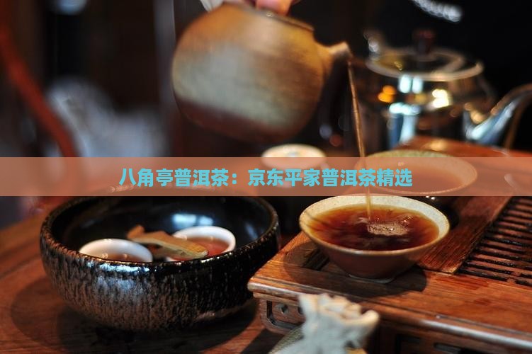 八角亭普洱茶：京东平家普洱茶精选