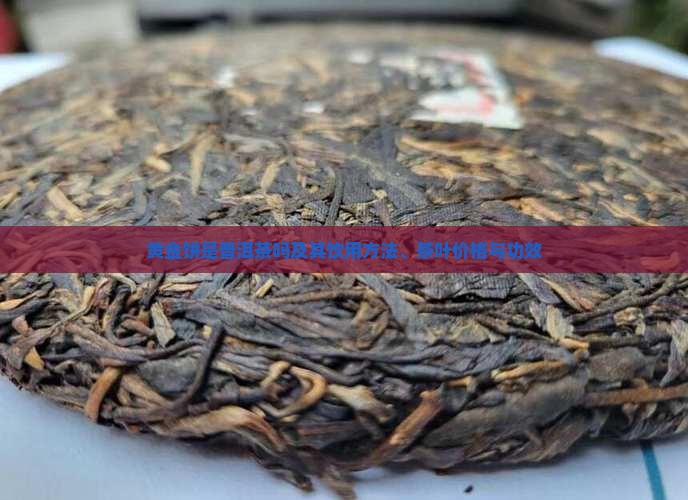 黄金饼是普洱茶吗及其饮用方法、茶叶价格与功效