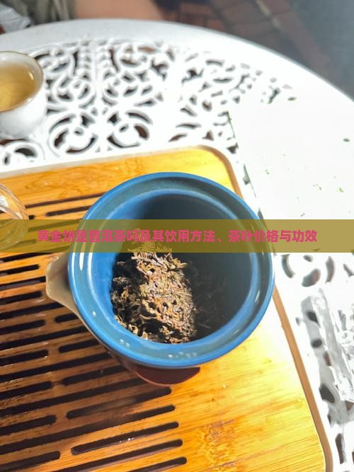 黄金饼是普洱茶吗及其饮用方法、茶叶价格与功效
