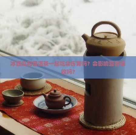 冰西瓜和普洱茶一起吃会伤胃吗？会影响营养吸收吗？