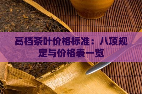 高档茶叶价格标准：八项规定与价格表一览