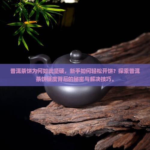 普洱茶饼为何如此坚硬，新手如何轻松开饼？探索普洱茶饼硬度背后的秘密与解决技巧。