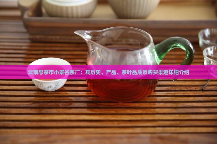 云南思茅市小景谷茶厂：其历史、产品、茶叶品质及购买渠道详细介绍