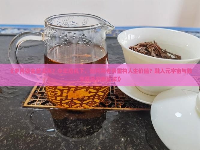 《岁月鎏金普洱茶？中年危机下，如何用老茶重构人生价值？融入元宇宙与数字藏品的新玩法》