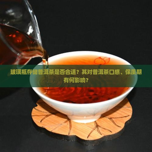 玻璃瓶存储普洱茶是否合适？其对普洱茶口感、保质期有何影响？