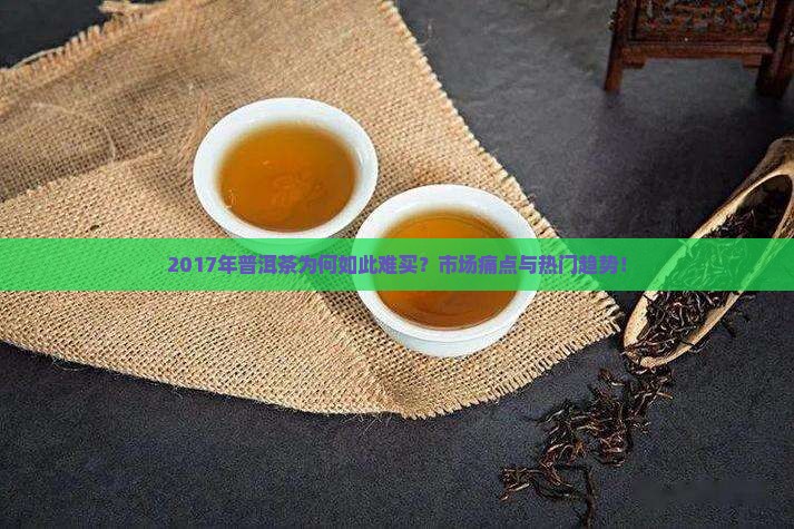 2017年普洱茶为何如此难买？市场痛点与热门趋势！