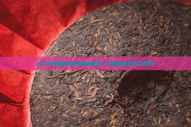 2017年普洱茶为何如此难买？市场痛点与热门趋势！