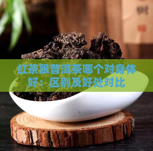 红茶跟普洱茶哪个对身体好：区别及好处对比