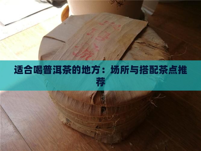 适合喝普洱茶的地方：场所与搭配茶点推荐