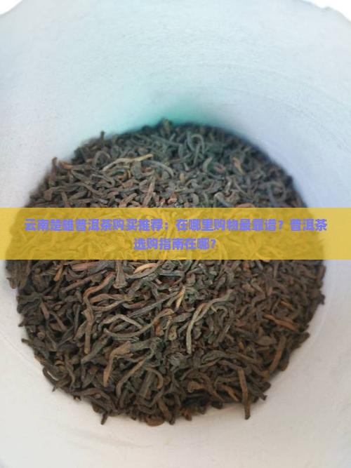 云南楚雄普洱茶购买推荐：在哪里购物最靠谱？普洱茶选购指南在哪？