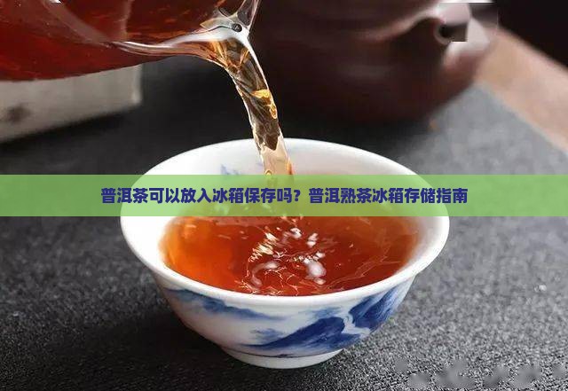 普洱茶可以放入冰箱保存吗？普洱熟茶冰箱存储指南