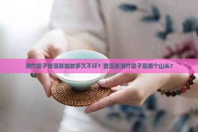 滑竹梁子普洱茶能放多久不坏？普洱茶滑竹梁子是哪个山头？