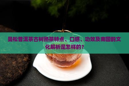 曼松普洱茶古树熟茶特点、口感、功效及南国韵文化解析是怎样的？