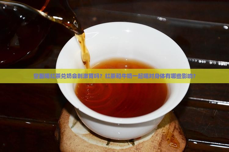 空腹喝红茶兑奶会刺激胃吗？红茶和牛奶一起喝对身体有哪些影响？