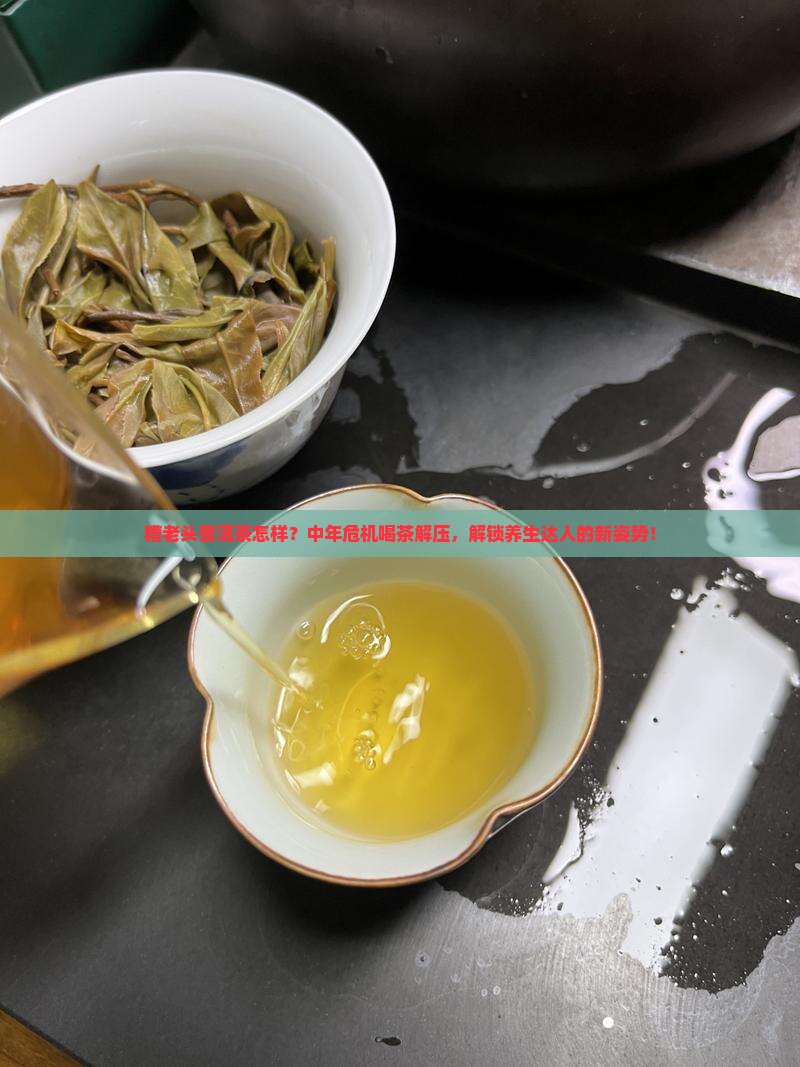 糟老头普洱茶怎样？中年危机喝茶解压，解锁养生达人的新姿势！