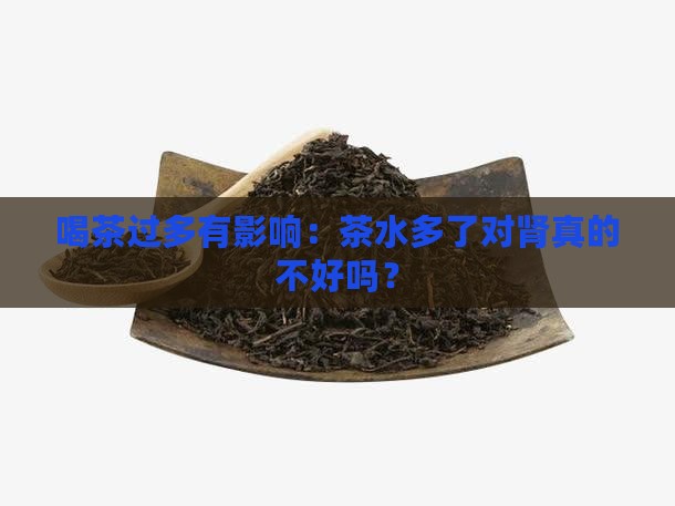 喝茶过多有影响：茶水多了对肾真的不好吗？
