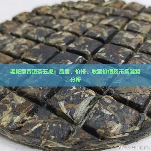 老班章普洱茶五虎：品质、价格、收藏价值及市场趋势分析