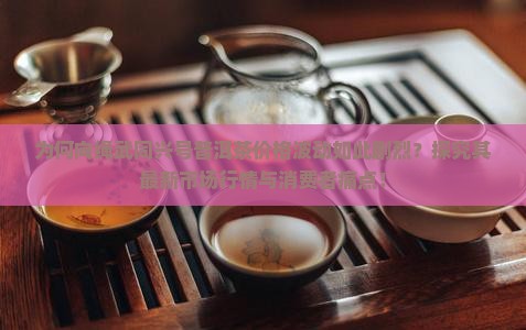 为何向绳武同兴号普洱茶价格波动如此剧烈？探究其最新市场行情与消费者痛点！