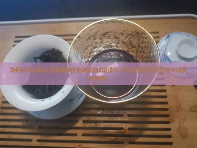 为何向绳武同兴号普洱茶价格波动如此剧烈？探究其最新市场行情与消费者痛点！