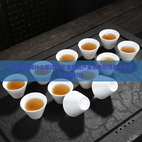严重便秘喝什么茶比较好 女性及严重患者饮用茶叶推荐与效果对比