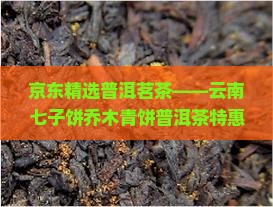 京东精选普洱茗茶——云南七子饼乔木青饼普洱茶特惠装