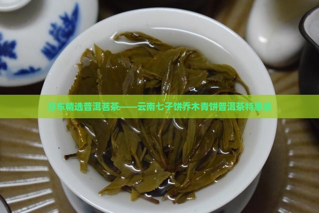 京东精选普洱茗茶——云南七子饼乔木青饼普洱茶特惠装