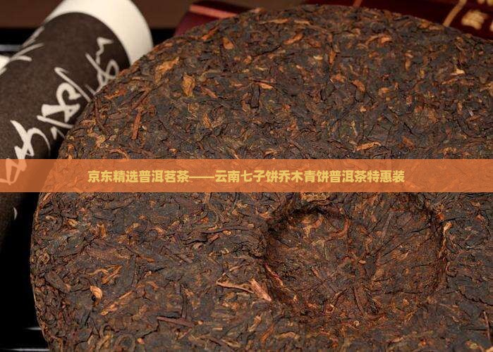 京东精选普洱茗茶——云南七子饼乔木青饼普洱茶特惠装