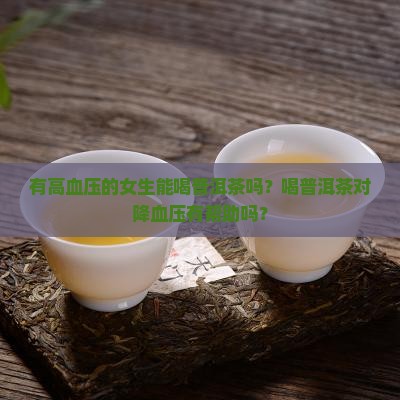 有高血压的女生能喝普洱茶吗？喝普洱茶对降血压有帮助吗？