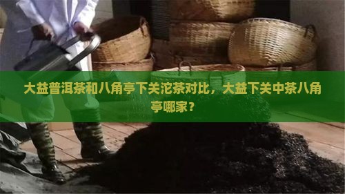 大益普洱茶和八角亭下关沱茶对比，大益下关中茶八角亭哪家？