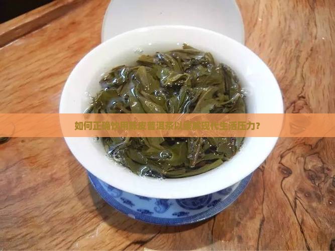 如何正确饮用陈皮普洱茶以缓解现代生活压力？