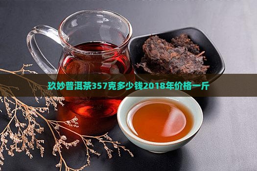 玖妙普洱茶357克多少钱2018年价格一斤