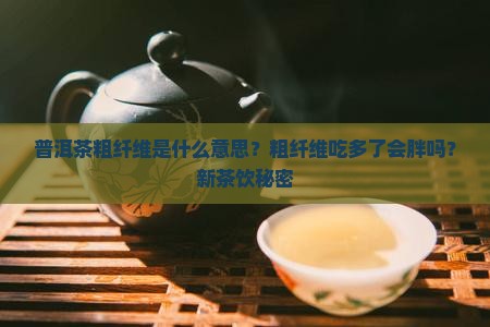 普洱茶粗纤维是什么意思？粗纤维吃多了会胖吗？新茶饮秘密