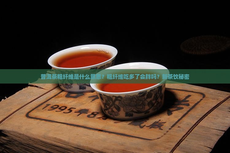 普洱茶粗纤维是什么意思？粗纤维吃多了会胖吗？新茶饮秘密