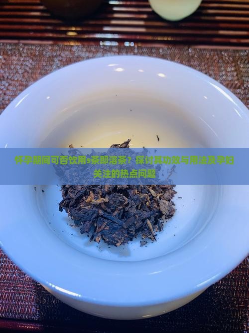 怀孕期间可否饮用s茶即溶茶？探讨其功效与用法及孕妇关注的热点问题