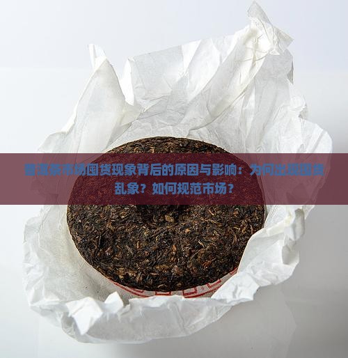 普洱茶市场囤货现象背后的原因与影响：为何出现囤货乱象？如何规范市场？