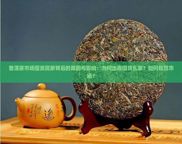 普洱茶市场囤货现象背后的原因与影响：为何出现囤货乱象？如何规范市场？