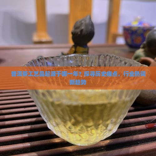 普洱茶工艺品起源于哪一年？探寻历史痛点，行业热词新趋势