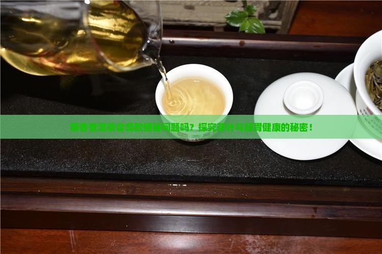 糯香普洱茶会导致便秘问题吗？探究茶叶与肠胃健康的秘密！