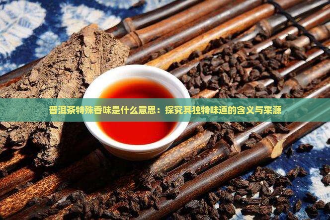 普洱茶特殊香味是什么意思：探究其独特味道的含义与来源