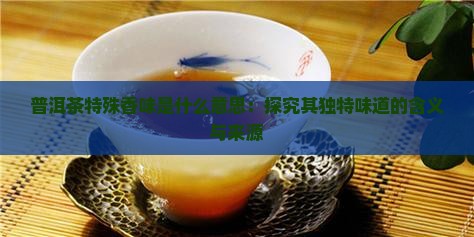 普洱茶特殊香味是什么意思：探究其独特味道的含义与来源