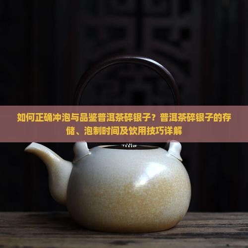 如何正确冲泡与品鉴普洱茶碎银子？普洱茶碎银子的存储、泡制时间及饮用技巧详解
