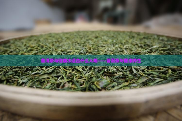 普洱茶与健康水适合什么人喝——普洱茶与健康养生
