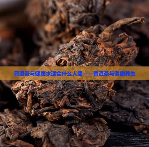 普洱茶与健康水适合什么人喝——普洱茶与健康养生