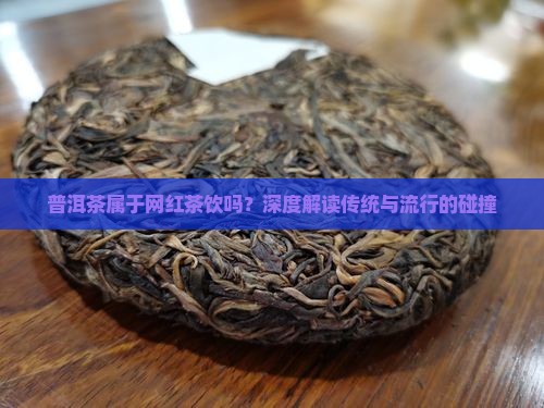 普洱茶属于网红茶饮吗？深度解读传统与流行的碰撞