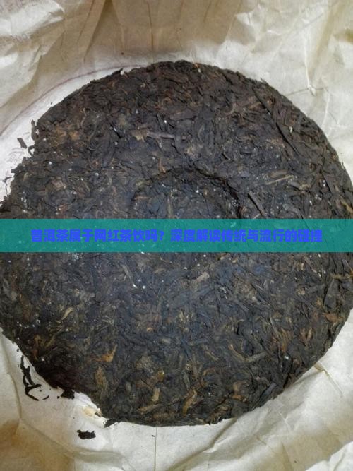 普洱茶属于网红茶饮吗？深度解读传统与流行的碰撞