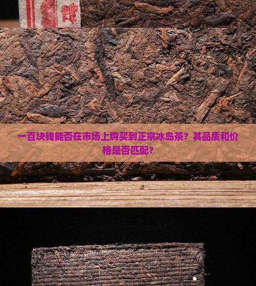 一百块钱能否在市场上购买到正宗冰岛茶？其品质和价格是否匹配？
